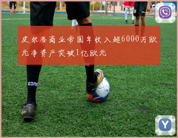 皮尔洛商业帝国年收入超6000万欧元净资产突破1亿欧元
