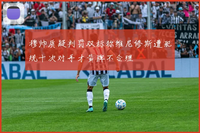 穆帅质疑判罚双标称维尼修斯遭犯规十次对手才黄牌不合理