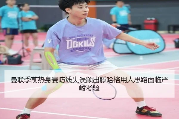 曼联季前热身赛防线失误频出滕哈格用人思路面临严峻考验
